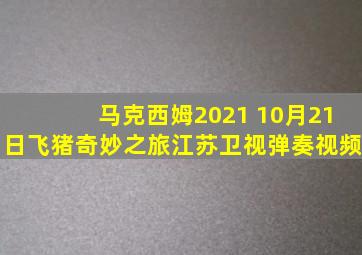 马克西姆2021 10月21日飞猪奇妙之旅江苏卫视弹奏视频